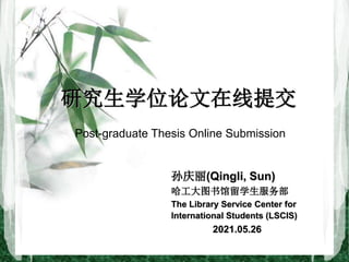 孙庆丽(Qingli, Sun)
哈工大图书馆留学生服务部
The Library Service Center for
International Students (LSCIS)
2021.05.26
研究生学位论文在线提交
Post-graduate Thesis Online Submission
 