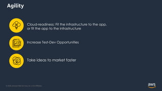 © 2020, Amazon Web Services, Inc. or its Aﬃliates.
Agility
Cloud-readiness: Fit the infrastructure to the app,
or fit the app to the infrastructure
Increase Test-Dev Opportunities
Take ideas to market faster
 
