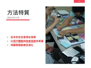 13
方法特質
• 從未來定位看現在發展
• 以用戶體驗與商業發展來衡量
• 用願景驅動概念演化
體驗策略地圖
 