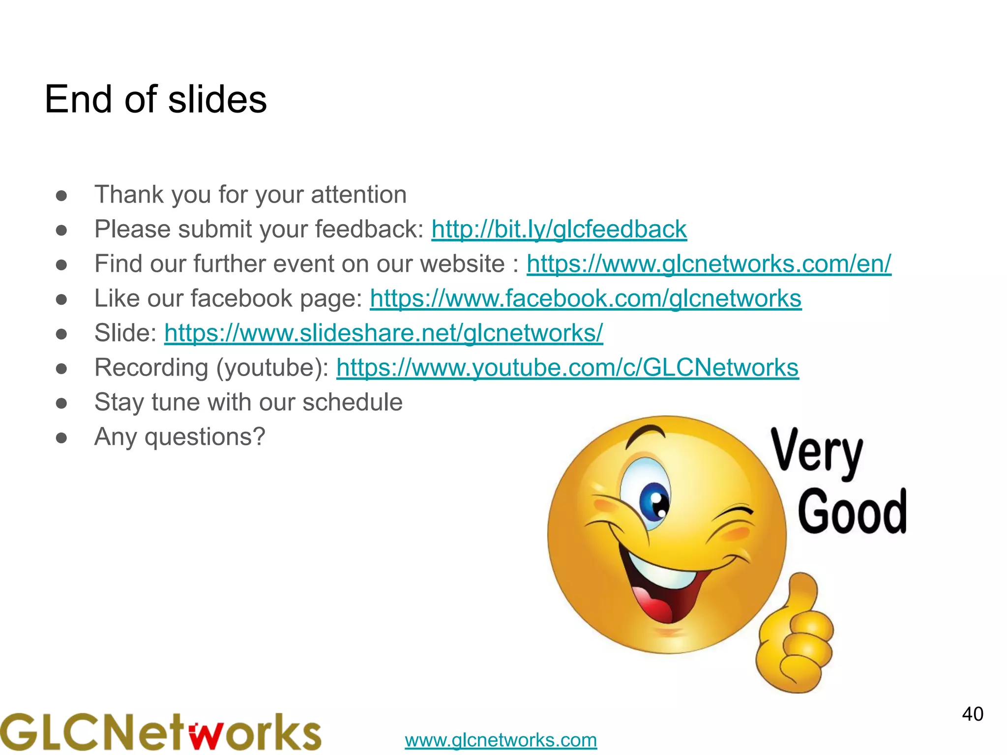www.glcnetworks.com
End of slides
● Thank you for your attention
● Please submit your feedback: http://bit.ly/glcfeedback
● Find our further event on our website : https://www.glcnetworks.com/en/
● Like our facebook page: https://www.facebook.com/glcnetworks
● Slide: https://www.slideshare.net/glcnetworks/
● Recording (youtube): https://www.youtube.com/c/GLCNetworks
● Stay tune with our schedule
● Any questions?
40
 
