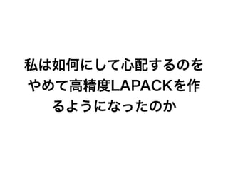 私は如何にして心配するのを
やめて高精度LAPACKを作
るようになったのか
 