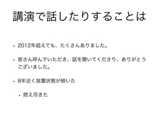 講演で話したりすることは
• 2012年超えても、たくさんありました。
• 皆さん呼んでいただき、話を聞いてくださり、ありがとう
ございました。
• 8年近く放置状態が続いた
• 燃え尽きた
 