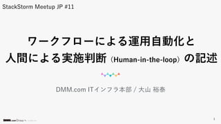 © DMM.com
DMM.com ITインフラ本部 / 大山 裕泰
ワークフローによる運用自動化と
人間による実施判断（Human-in-the-loop）の記述
StackStorm Meetup JP #11
1
 