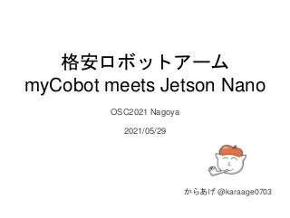格安ロボットアーム
myCobot meets Jetson Nano
OSC2021 Nagoya
2021/05/29
からあげ @karaage0703
 