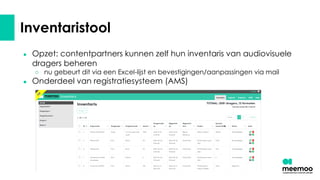 Inventaristool
● Opzet: contentpartners kunnen zelf hun inventaris van audiovisuele
dragers beheren
○ nu gebeurt dit via een Excel-lijst en bevestigingen/aanpassingen via mail
● Onderdeel van registratiesysteem (AMS)
 
