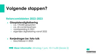 Volgende stappen?
Relancemiddelen 2022-2023
● Glasplatendigitalisering
○ ca. 170.000 glasplaten
○ ca. 45 contentpartners
○ voorbereiding in 2021
○ eigenlijke digitalisering vanaf 2022
● Kenjedrager.be: foto-luik
○ beschikbaar in 2023
Meer informatie: dinsdag 1 juni, 10-11u30 (Sessie 2)
 