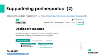 Rapportering partnerportaal (2)
Waar vind je deze rapporten? → https://portaal.meemoo.be/nl/portaal/graphs
Feedback?
support@meemoo.be
 