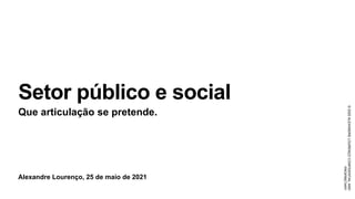 Alexandre Lourenço, 25 de maio de 2021
Setor público e social
Que articulação se pretende.
©
2020
ALEXANDRE
LOURENÇO
CONFIDENTIAL
AND
PROPRIETARY
 