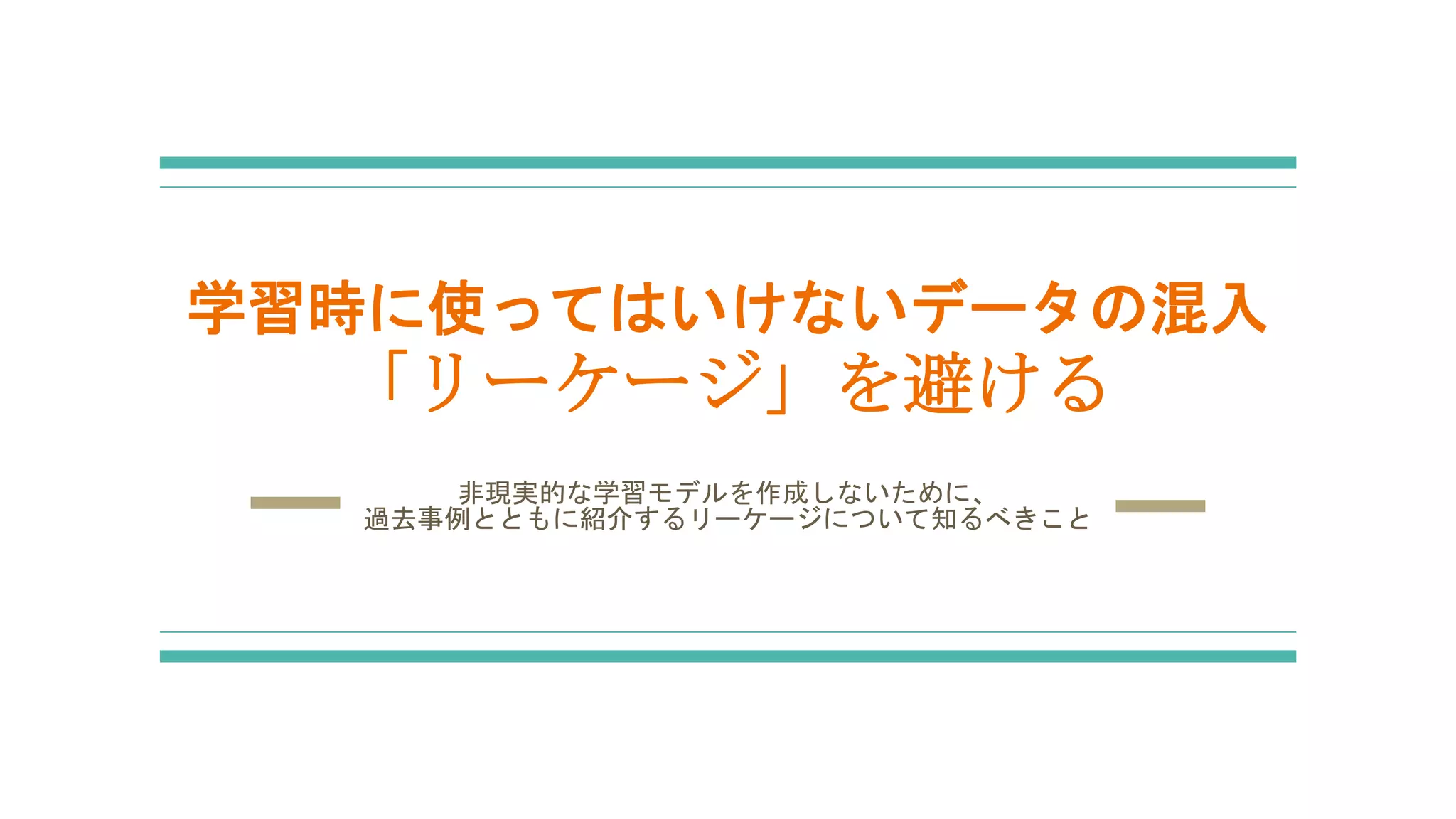 学習時に使ってはいけないデータの混入
「リーケージ」を避ける
非現実的な学習モデルを作成しないために、
過去事例とともに紹介するリーケージについて知るべきこと
 