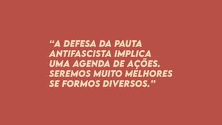 “A defesa da pauta
antifascista implica
uma agenda de ações.
Seremos muito melhores
se formos diversos.”
 