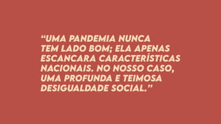 “Uma pandemia nunca
tem lado bom; ela apenas
escancara características
nacionais. No nosso caso,
uma profunda e teimosa
desigualdade social.”
 