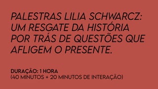 Palestras Lilia Schwarcz:
Um resgate da história
por trás de questões que
afligem o presente.
Duração: 1 hora
(40 minutos + 20 minutos de interação)
 