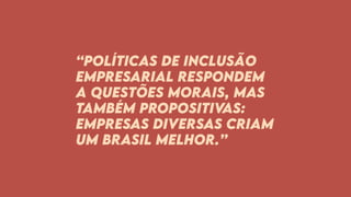 “Políticas de inclusão
empresarial respondem
a questões morais, mas
também propositivas:
Empresas diversas criam
um Brasil melhor.”
 