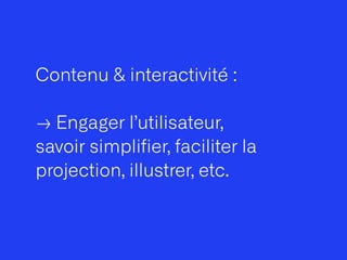 Contenu & interactivité :
 
→ Engager l’utilisateur,
savoir simplifier, faciliter la
projection, illustrer, etc.
 