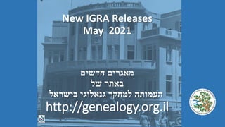 New IGRA Releases
May 2021
‫חדשים‬ ‫מאגרים‬
‫של‬ ‫באתר‬
‫בישראל‬ ‫גנאלוגי‬ ‫למחקר‬ ‫העמותה‬
http://genealogy.org.il
 