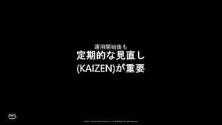 © 2021, Amazon Web Services, Inc. or its affiliates. All rights reserved.
運用開始後も
定期的な見直し
(KAIZEN)が重要
 
