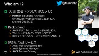 © 2020, Amazon Web Services, Inc. or its Affiliates. All rights reserved. Amazon Confidential and Trademark
© 2021, Amazon Web Services, Inc. or its affiliates. All rights reserved.
© 2021, Amazon Web Services, Inc. or its affiliates. All rights reserved.
Who am I ?
 大場 崇令（オオバ タカノリ）
 Partner Solutions Architect
@Amazon Web Services Japan K.K.
(Joined 2015/12)
 Background
 AWS テクニカルトレーナー@AWSJ K.K.
 Web サービスのインフラエンジニア
 国内クラウドベンダーにてテクニカルサポート
 好きな AWS サービス
 AWS Well-Architected Tool
 AWS Systems Manager
 AWS Service Catalog
@takaohba
Well-Architected Lead
 
