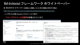 © 2021, Amazon Web Services, Inc. or its affiliates. All rights reserved.
Well-Architectedフレームワークホワイトペーパー
 W-A ホワイトペーパー (※従来より提供していた PDF の更新は 2021/02 で停止)
https://docs.aws.amazon.com/ja_jp/wellarchitected/latest/framework/welcome.html
→いずれも付録 (Appendix) にW-Aツールで扱う
ベストプラクティスの質問が記載されています
 