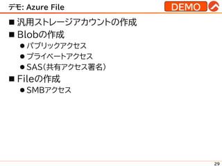 デモ: Azure File
◼ 汎用ストレージアカウントの作成
◼ Blobの作成
⚫ パブリックアクセス
⚫ プライベートアクセス
⚫ SAS(共有アクセス署名)
◼ Fileの作成
⚫ SMBアクセス
29
DEMO
 