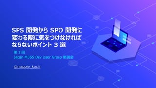 SPS 開発から SPO 開発に
変わる際に気をつけなければ
ならないポイント 3 選
第 3 回
Japan M365 Dev User Group 勉強会
@mappie_kochi
 