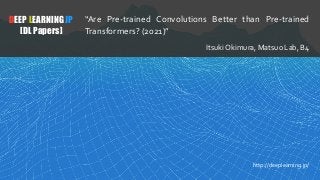 1
DEEP LEARNING JP
[DL Papers]
http://deeplearning.jp/
“Are Pre-trained Convolutions Better than Pre-trained
Transformers? (2021)”
Itsuki Okimura, Matsuo Lab, B4
 
