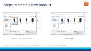 Select the image from your system Click on Open
Note- The Minimum resolution of the images should be 300X300 pixels and the maximum image file size should be 30MB
Steps to create a new product
 