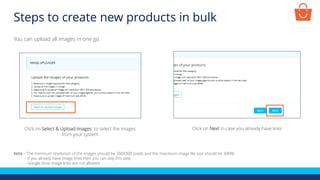 Click on Select & Upload Images to select the images
from your system
You can upload all images in one go
Note - The minimum resolution of the images should be 300X300 pixels and the maximum image file size should be 30MB
- If you already have image links then you can skip this step
- Google drive image links are not allowed
Click on Next in case you already have links
Steps to create new products in bulk
 