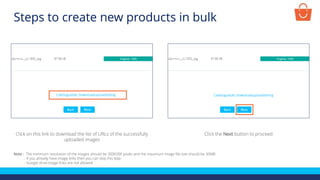 Click on this link to download the list of URLs of the successfully
uploaded images
Click the Next button to proceed
Note - The minimum resolution of the images should be 300X300 pixels and the maximum image file size should be 30MB
- If you already have image links then you can skip this step
- Google drive image links are not allowed
Steps to create new products in bulk
 