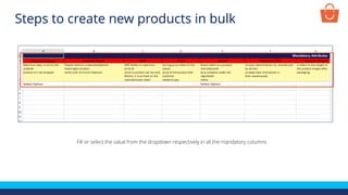 Fill or select the value from the dropdown respectively in all the mandatory columns
Steps to create new products in bulk
 