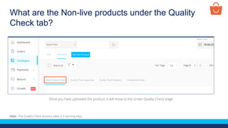 What are the Non-live products under the Quality
Check tab?
Once you have uploaded the product, it will move to the Under Quality Check stage
Note - The Quality Check process takes 2-3 working days.
 