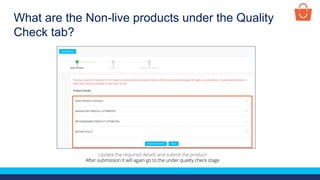 What are the Non-live products under the Quality
Check tab?
Update the required details and submit the product
After submission it will again go to the under quality check stage
 