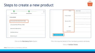 Click on the Mandatory form Option Fill in the required details of the mandatory product attributes
Click on Validate Details
Note- Brand name is a mandatory attribute
Steps to create a new product
 