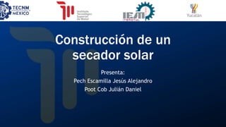 Construcción de un
secador solar
Presenta:
Pech Escamilla Jesús Alejandro
Poot Cob Julián Daniel
 