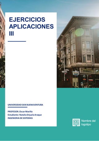 1
UNIVERSIDAD SAN BUENAVENTURA
PROFESOR:Oscar Mariño
Estudiante:NataliaOrjuelaAraque
INGENIERIA DESISTEMAS
EJERCICIOS
APLICACIONES
III
 