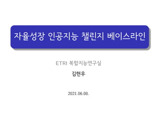 자율성장 인공지능 챌린지 베이스라인
ETRI 복합지능연구실
김현우
2021.06.08.
 