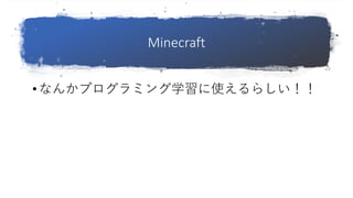 Minecraft
• なんかプログラミング学習に使えるらしい！！
 