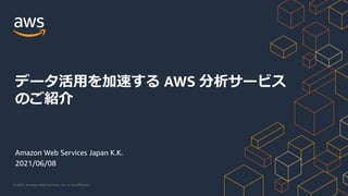 © 2021, Amazon Web Services, Inc. or its Aﬃliates.
Amazon Web Services Japan K.K.
2021/06/08
データ活⽤を加速する AWS 分析サービス
のご紹介
 