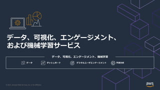 © 2021, Amazon Web Services, Inc. or its Aﬃliates.
データ、可視化、エンゲージメント、機械学習
データ、可視化、エンゲージメント、
および機械学習サービス
ダッシュボード 予測分析
デジタルユーザエンゲージメント
データ
 