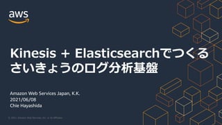 © 2021, Amazon Web Services, Inc. or its Aﬃliates.
Amazon Web Services Japan, K.K.
2021/06/08
Chie Hayashida
Kinesis + Elasticsearchでつくる
さいきょうのログ分析基盤
 