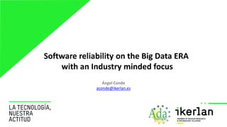 IKERLAN.
WHERE
TECHNOLOGY IS
AN ATTITUDE
Software reliability on the Big Data ERA
with an Industry minded focus
Ángel Conde
aconde@ikerlan.es
 