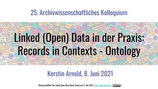 Linked (Open) Data in der Praxis:
Records in Contexts - Ontology
25. Archivwissenschaftliches Kolloquium
Kerstin Arnold, 8. Juni 2021
Hintergrundbild: The Linked Open Data Cloud, Stand zum 5. Mai 2021; https://lod-cloud.net/ ( )
 