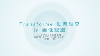 T r a n s f o r m e r 動 向 調 査
i n 画 像 認 識
パ ナ ソ ニ ッ ク 株 式 会 社
C N S 社 イ ノ ベ ー シ ョ ン セ ン タ ー
前 野 一 樹
 