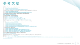 参 考 文 献
23
[12] Vision Transformers for Dense Prediction
[12-1] https://arxiv.org/abs/2103.13413
[12-2] https://ai-scholar.tech/articles/others/dense_transformer
[13] SegFormer: Simple and Efficient Design for Semantic Segmentation with Transformers
[13-1] https://arxiv.org/abs/2105.15203
[13-2] https://twitter.com/AkiraTOSEI/status/1400399360857305091?s=20
[14] Uformer: A General U-Shaped Transformer for Image Restoration
https://arxiv.org/abs/2106.03106
[15] ViViT: A Video Vision Transformer
[15-1] https://arxiv.org/abs/2103.15691
[15-2] https://cyberagent.ai/blog/research/14721/
[15-3] https://deideeplearning.com/2021/05/26/post-476/
[15-4] https://iaml-it.github.io/posts/2021-04-28-transformers-in-vision/
[16] Home Action Genome: Cooperative Compositional Action Understanding
[16-1] https://arxiv.org/abs/2105.05226
[16-2] https://homeactiongenome.org/index.html
[16-3] https://homeactiongenome.org/results.html
[16-4] https://prtimes.jp/main/html/rd/p/000003982.000003442.html
[16-5] https://news.panasonic.com/jp/press/data/2020/10/jn201015-1/jn201015-1.html
[17] Scaling Vision Transformers
[17-1] https://arxiv.org/abs/2106.04560
[17-2] https://twitter.com/hillbig/status/1402772065250287618?s=20
[17-3] https://twitter.com/neilhoulsby/status/1402517852754747393?s=20
[17-4] https://twitter.com/giffmana/status/1402488918331756550?s=20
[18] TransReID: Transformer-based Object Re-Identification
https://arxiv.org/abs/2102.04378
[37] Rethinking Semantic Segmentation from a Sequence-to-Sequence Perspective with Transformers
[37-1] https://arxiv.org/abs/2012.15840
[37-2] https://kyla.co.jp/blog/2021/05/07/%E8%AB%96%E6%96%87%E7%B4%B9%E4%BB%8B%E3%80%8Erethinking-semantic-segmentation-from-a-sequence-to-sequence-perspective-with-
transformers%E3%80%8F/
©Panasonic Corporation 2021
 