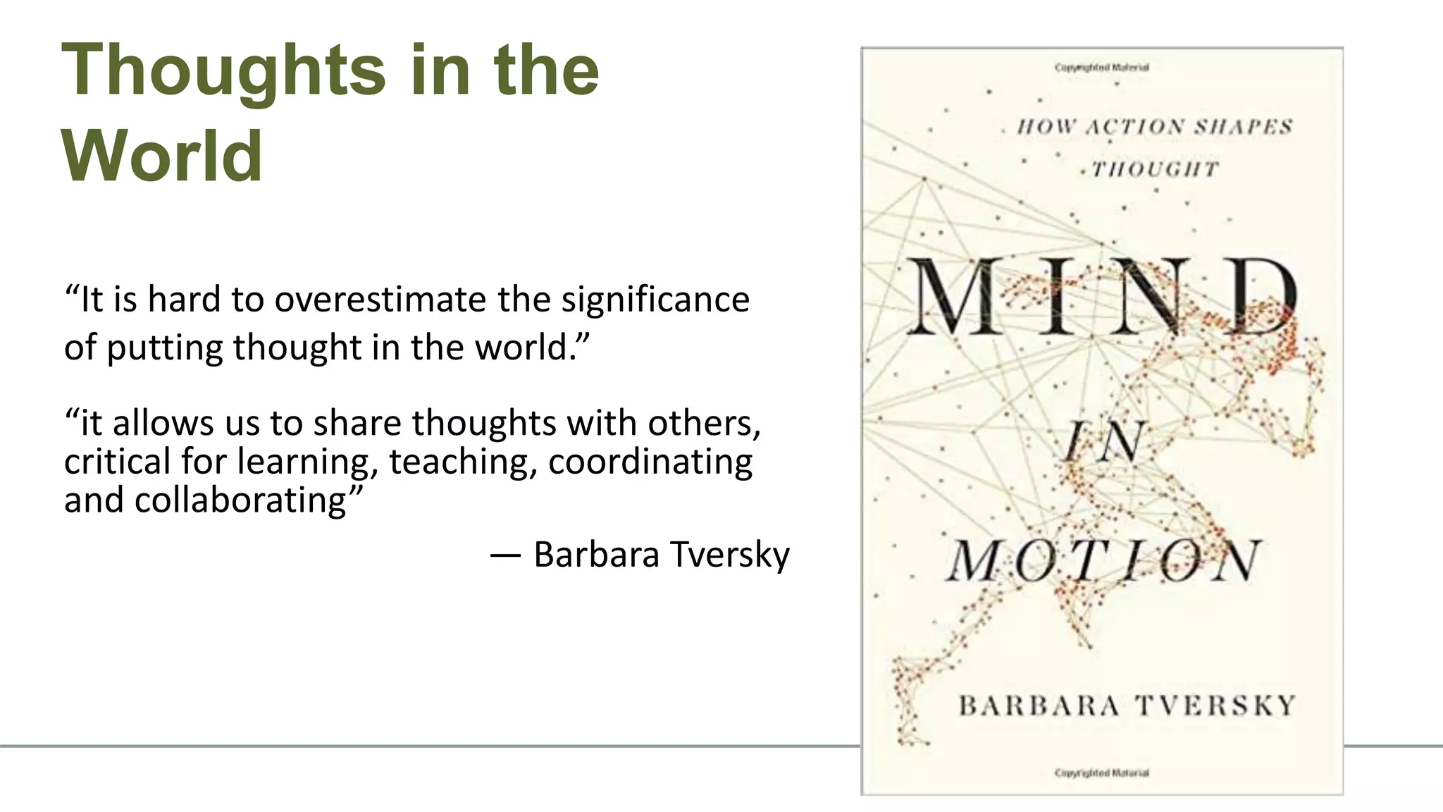 “It is hard to overestimate the significance
of putting thought in the world.”
“it allows us to share thoughts with others,
critical for learning, teaching, coordinating
and collaborating”
— Barbara Tversky
Thoughts in the
World
 