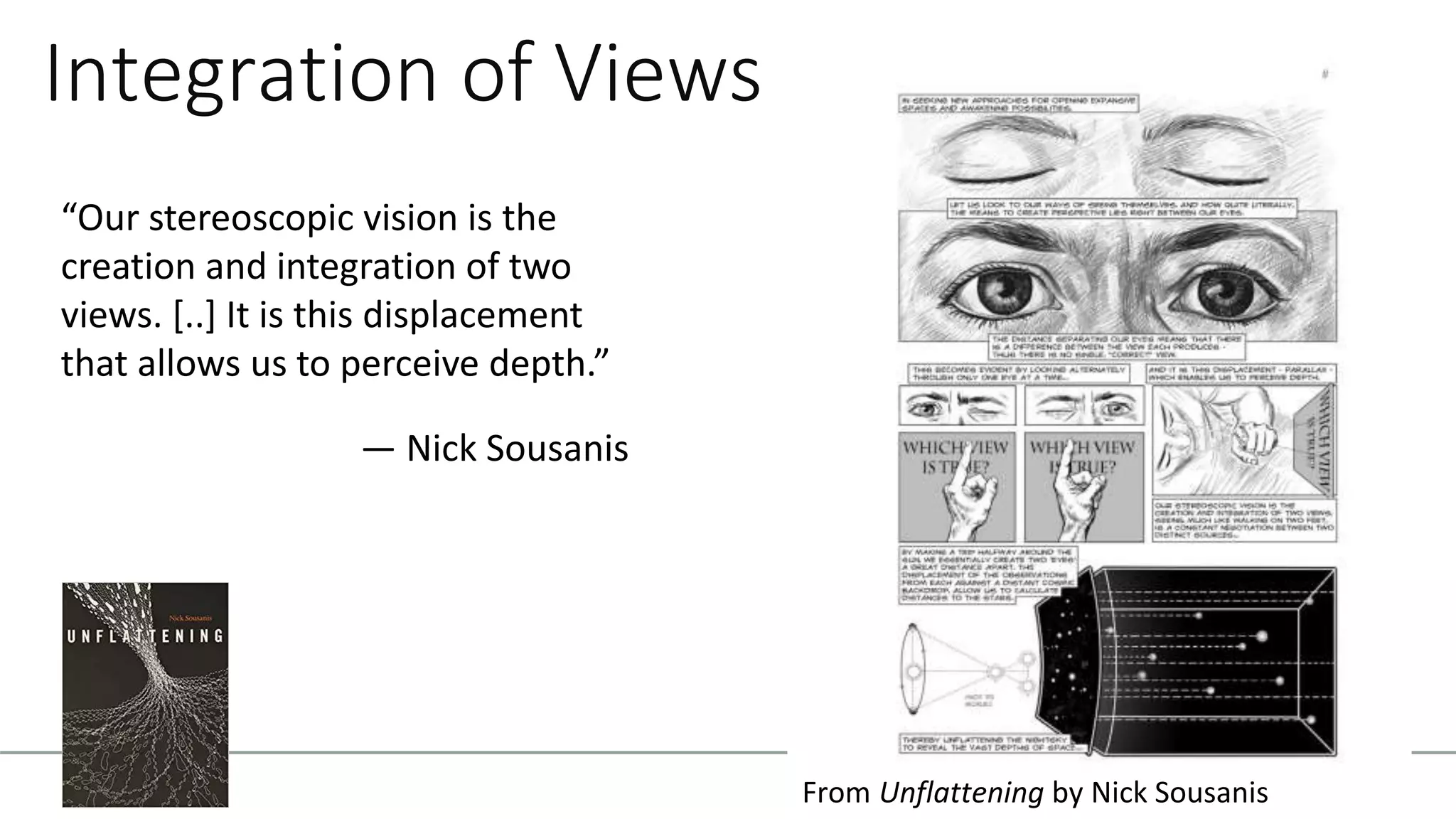 “Our stereoscopic vision is the
creation and integration of two
views. [..] It is this displacement
that allows us to perceive depth.”
— Nick Sousanis
Integration of Views
From Unflattening by Nick Sousanis
 