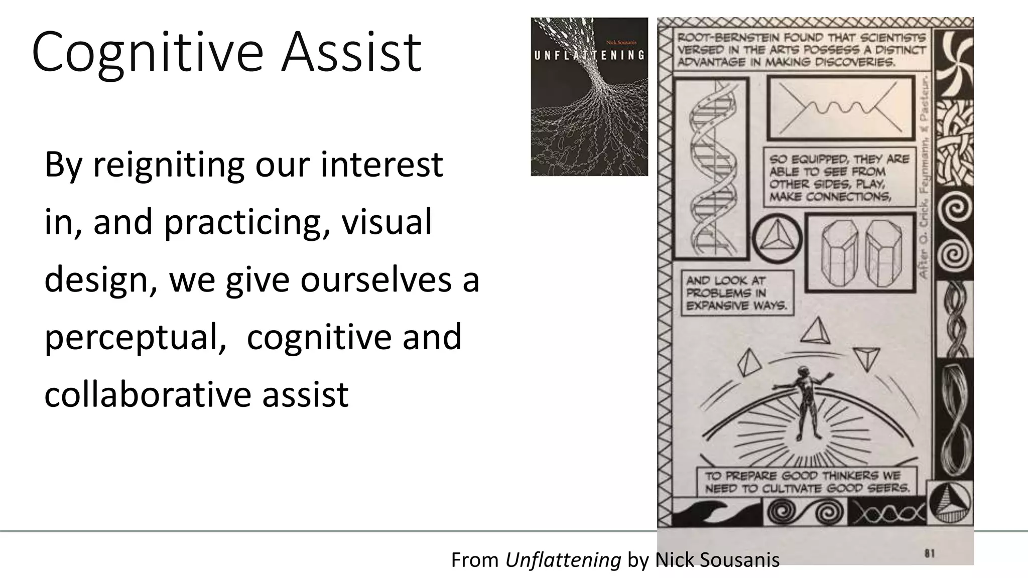 Cognitive Assist
By reigniting our interest
in, and practicing, visual
design, we give ourselves a
perceptual, cognitive and
collaborative assist
From Unflattening by Nick Sousanis
 