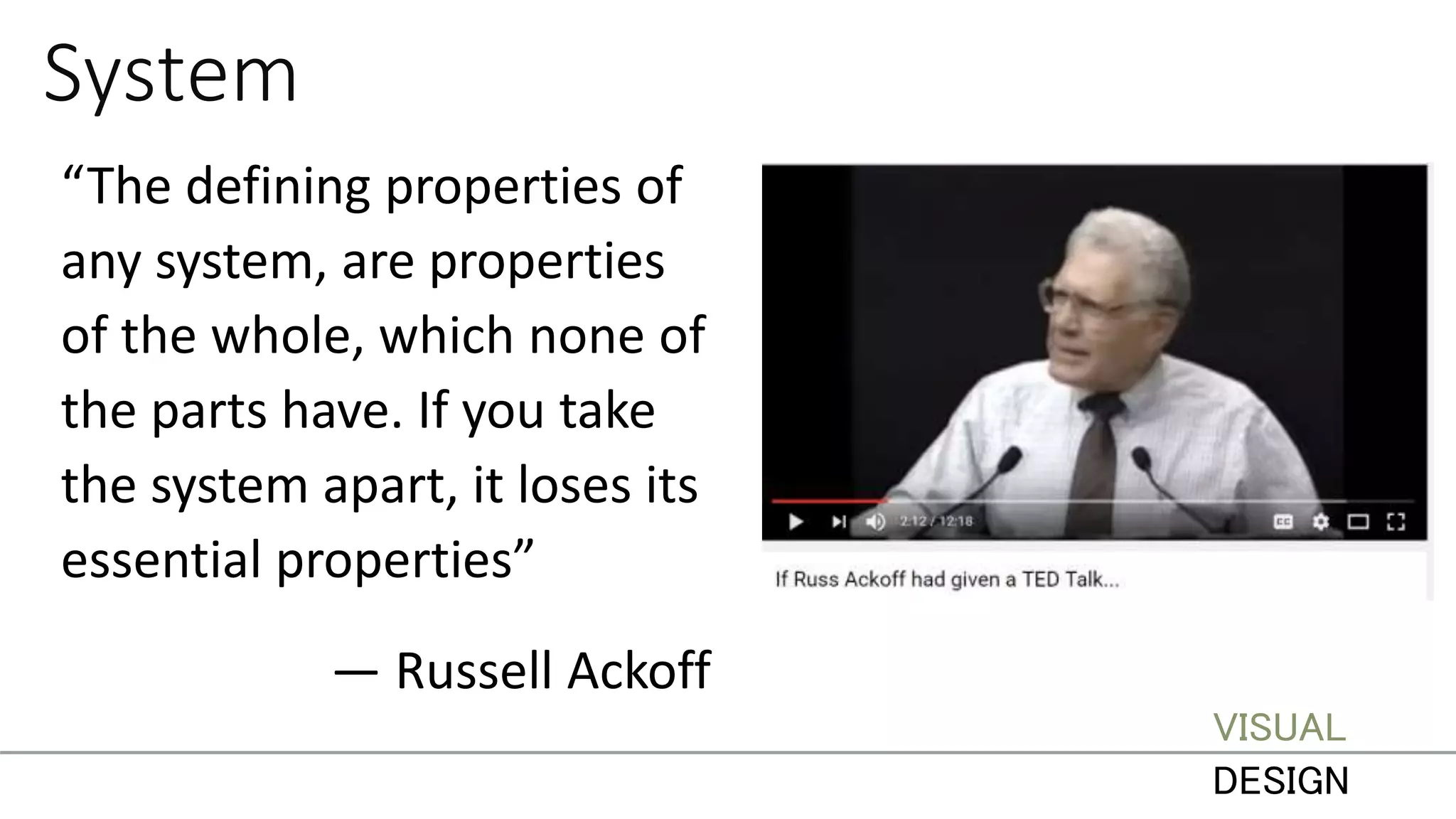 System
“The defining properties of
any system, are properties
of the whole, which none of
the parts have. If you take
the system apart, it loses its
essential properties”
— Russell Ackoff
VISUAL
DESIGN
 