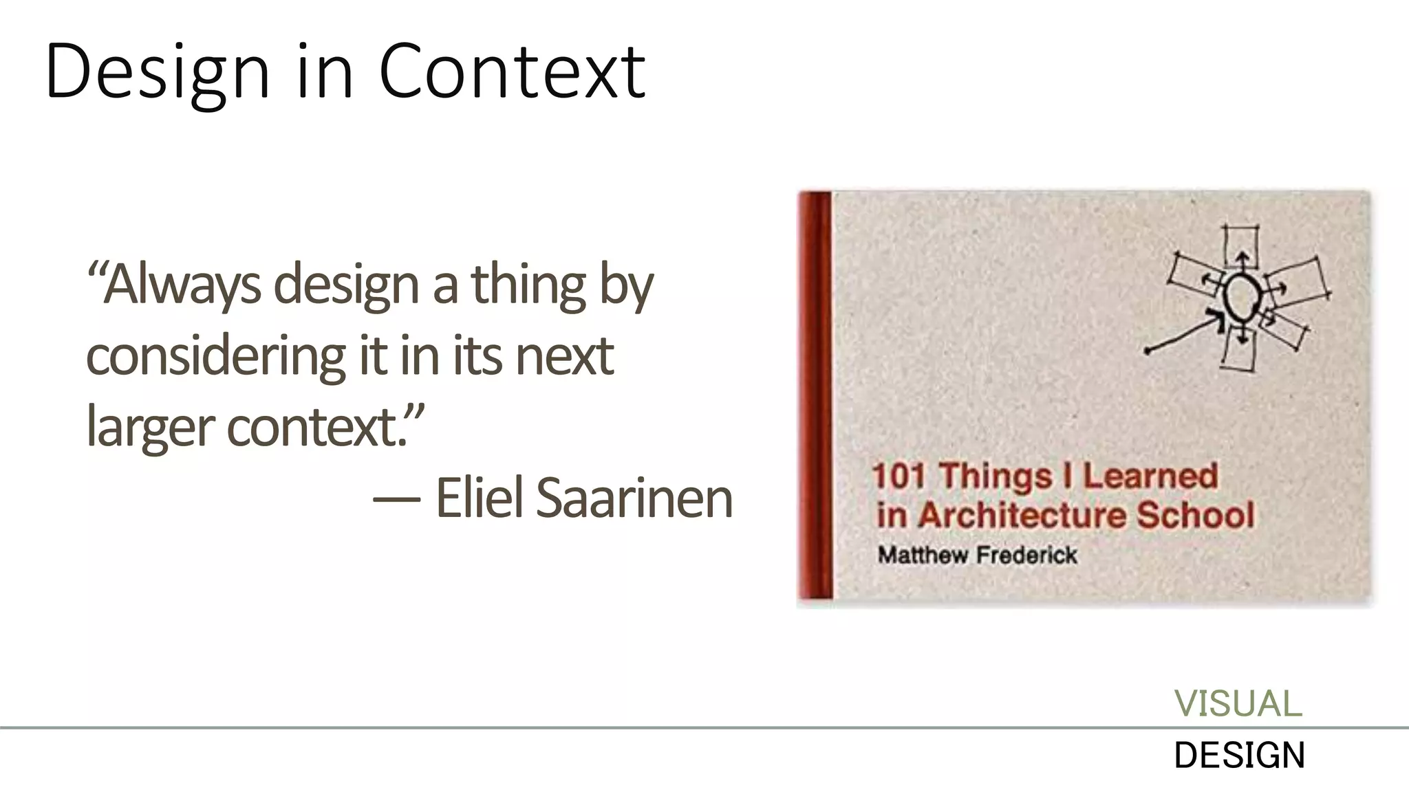 Design in Context
“Alwaysdesignathing by
considering itinitsnext
largercontext.”
—ElielSaarinen
VISUAL
DESIGN
 