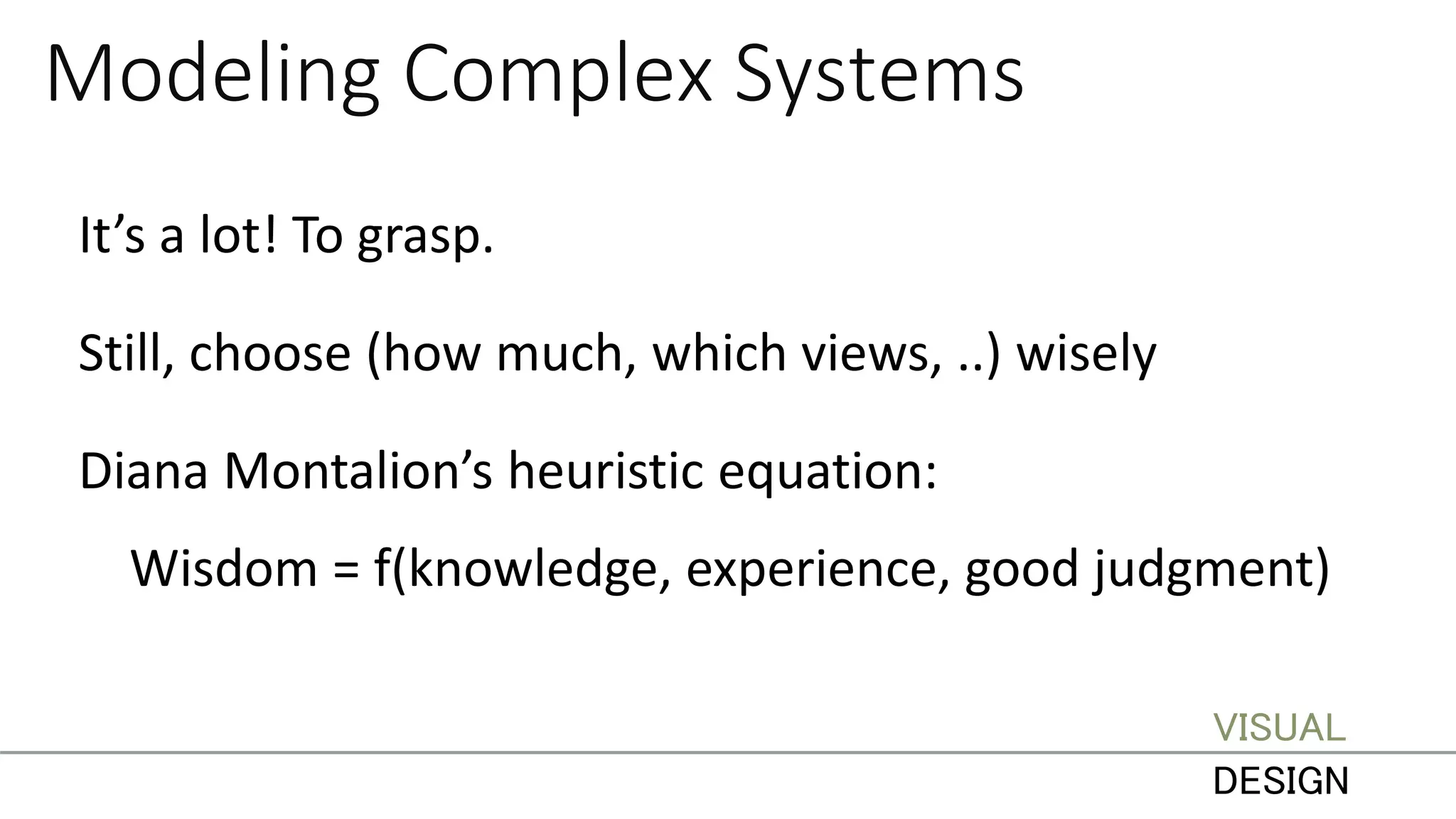 Modeling Complex Systems
It’s a lot! To grasp.
Still, choose (how much, which views, ..) wisely
Diana Montalion’s heuristic equation:
Wisdom = f(knowledge, experience, good judgment)
VISUAL
DESIGN
 