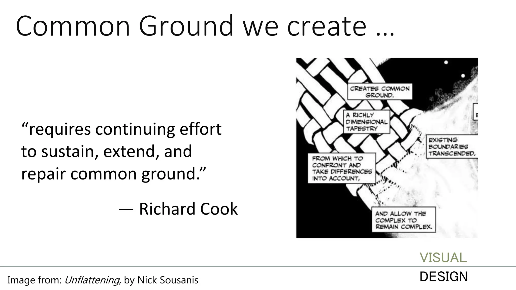 Common Ground we create …
“requires continuing effort
to sustain, extend, and
repair common ground.”
— Richard Cook
Image from: Unflattening, by Nick Sousanis
VISUAL
DESIGN
 